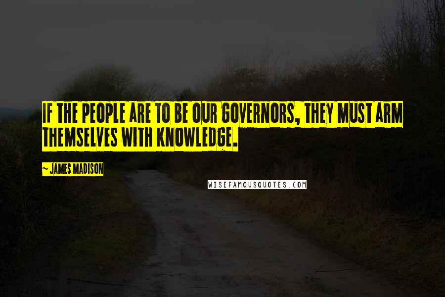 James Madison Quotes: If the people are to be our governors, they must arm themselves with knowledge.