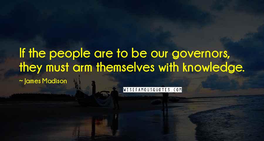 James Madison Quotes: If the people are to be our governors, they must arm themselves with knowledge.