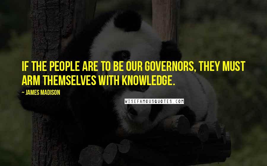 James Madison Quotes: If the people are to be our governors, they must arm themselves with knowledge.