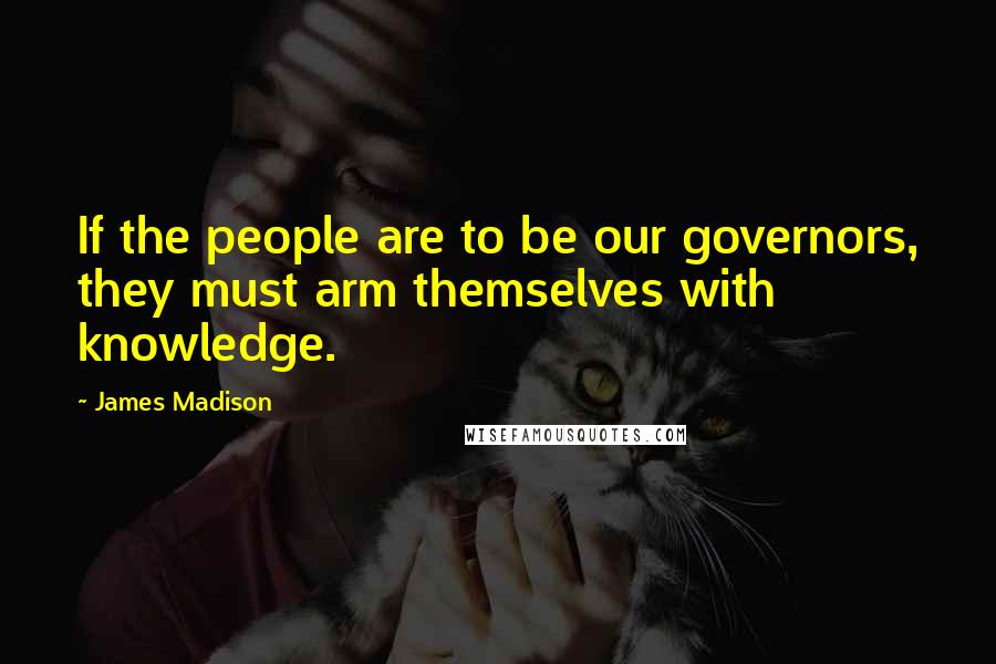 James Madison Quotes: If the people are to be our governors, they must arm themselves with knowledge.