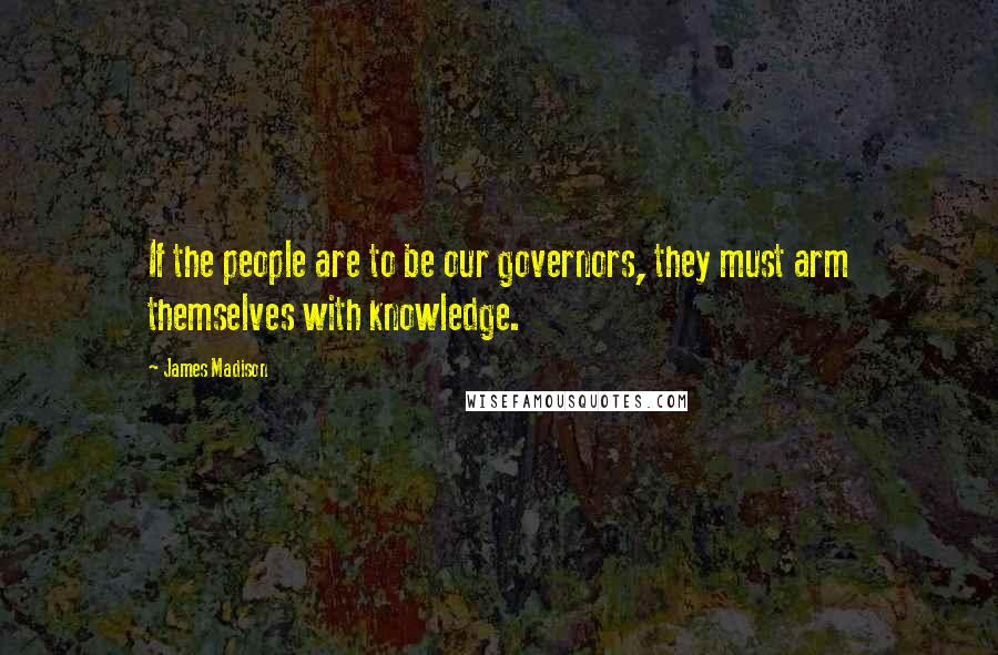 James Madison Quotes: If the people are to be our governors, they must arm themselves with knowledge.