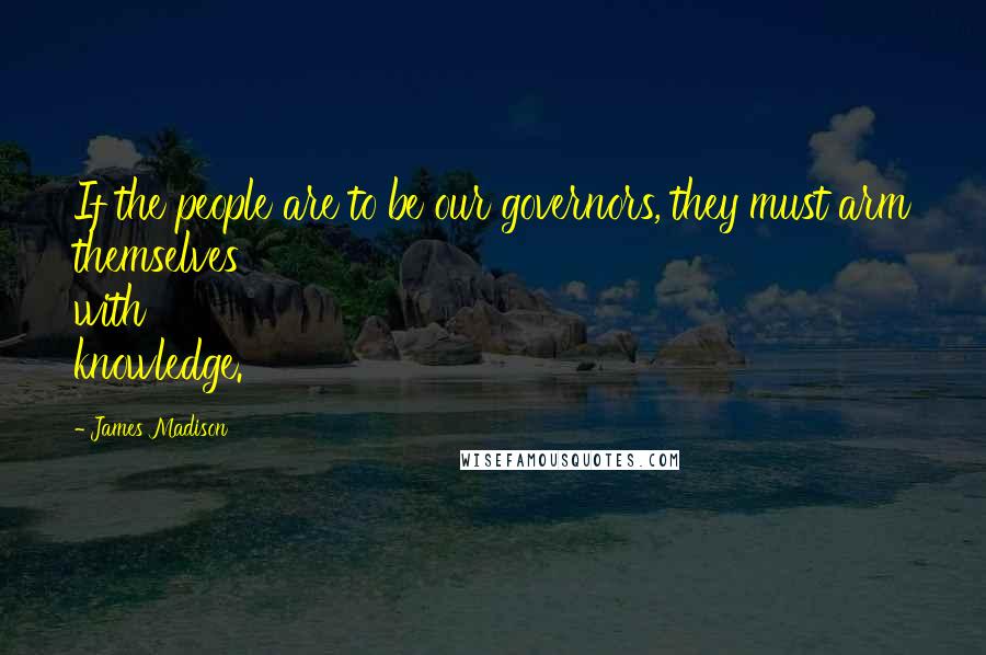 James Madison Quotes: If the people are to be our governors, they must arm themselves with knowledge.