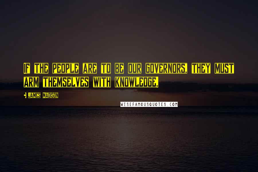 James Madison Quotes: If the people are to be our governors, they must arm themselves with knowledge.