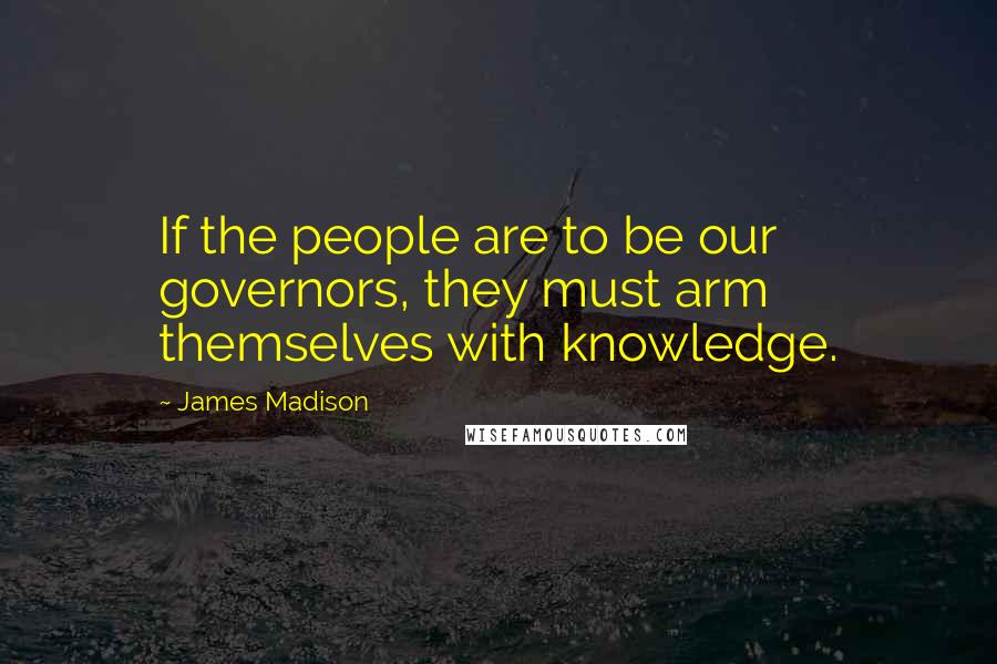 James Madison Quotes: If the people are to be our governors, they must arm themselves with knowledge.