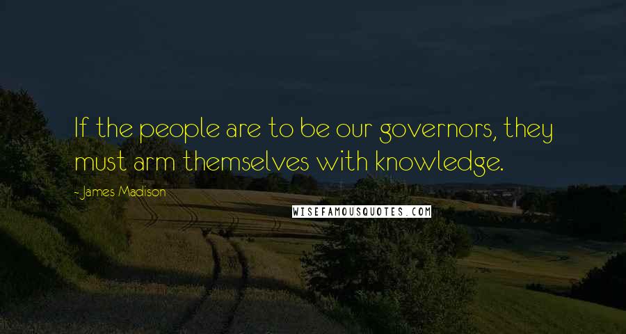 James Madison Quotes: If the people are to be our governors, they must arm themselves with knowledge.