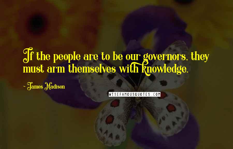 James Madison Quotes: If the people are to be our governors, they must arm themselves with knowledge.