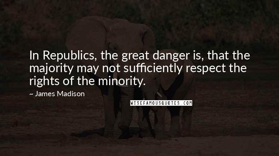 James Madison Quotes: In Republics, the great danger is, that the majority may not sufficiently respect the rights of the minority.