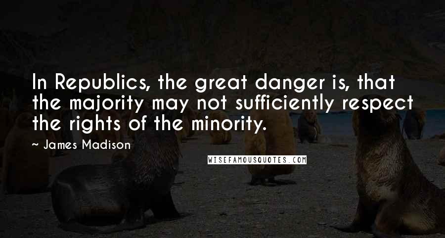 James Madison Quotes: In Republics, the great danger is, that the majority may not sufficiently respect the rights of the minority.