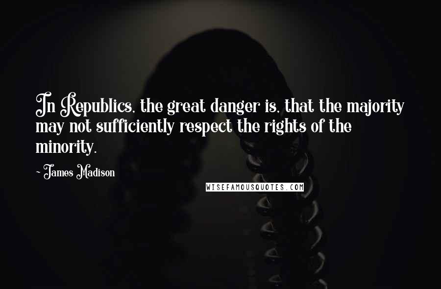 James Madison Quotes: In Republics, the great danger is, that the majority may not sufficiently respect the rights of the minority.