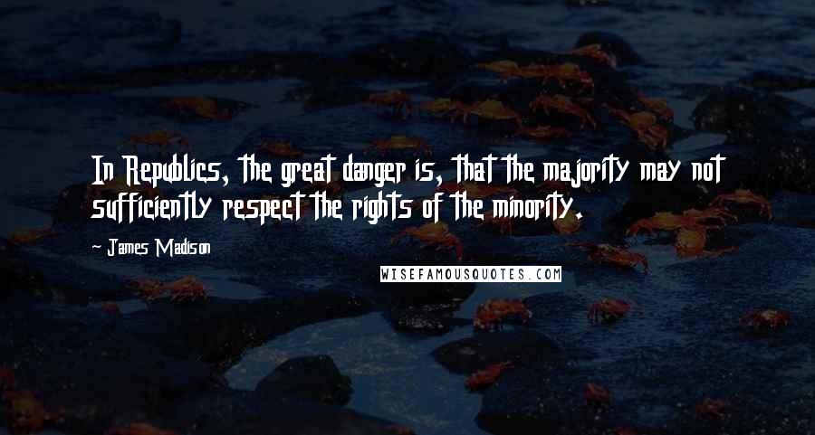 James Madison Quotes: In Republics, the great danger is, that the majority may not sufficiently respect the rights of the minority.