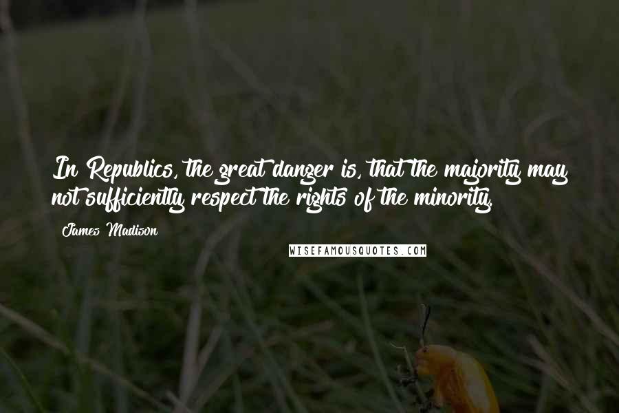 James Madison Quotes: In Republics, the great danger is, that the majority may not sufficiently respect the rights of the minority.