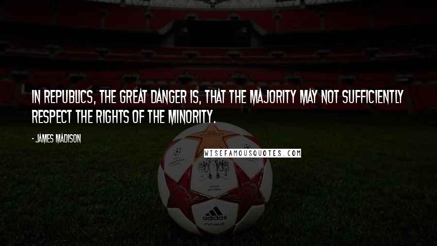 James Madison Quotes: In Republics, the great danger is, that the majority may not sufficiently respect the rights of the minority.