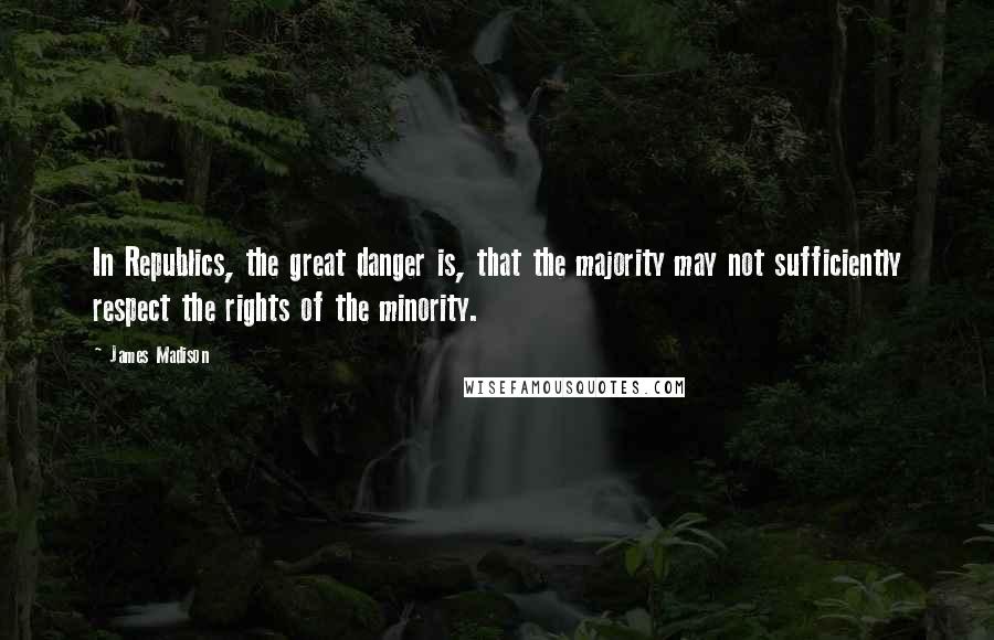 James Madison Quotes: In Republics, the great danger is, that the majority may not sufficiently respect the rights of the minority.