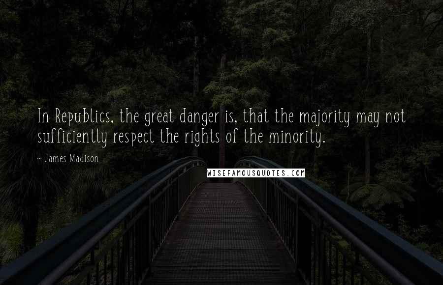 James Madison Quotes: In Republics, the great danger is, that the majority may not sufficiently respect the rights of the minority.