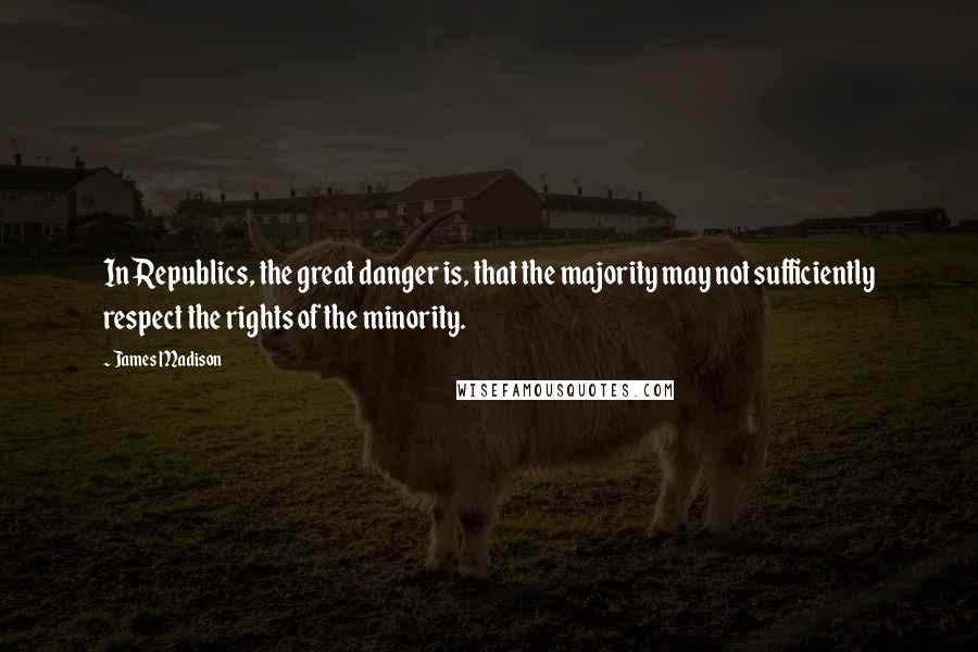 James Madison Quotes: In Republics, the great danger is, that the majority may not sufficiently respect the rights of the minority.