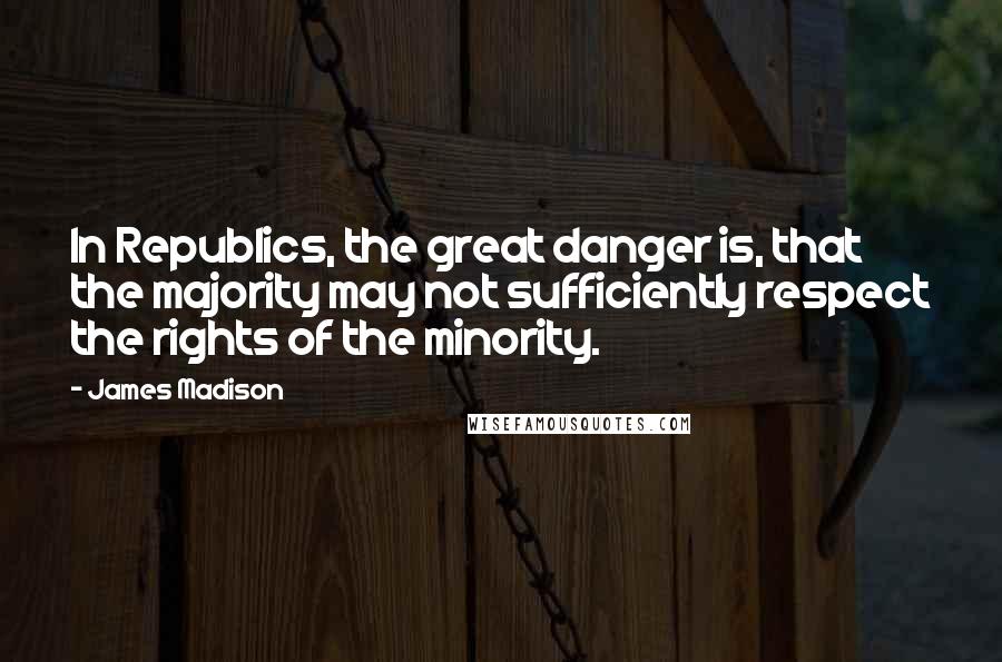 James Madison Quotes: In Republics, the great danger is, that the majority may not sufficiently respect the rights of the minority.