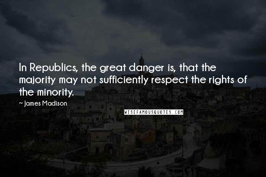 James Madison Quotes: In Republics, the great danger is, that the majority may not sufficiently respect the rights of the minority.