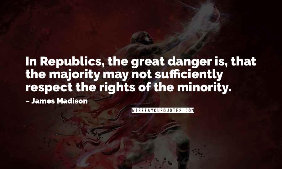 James Madison Quotes: In Republics, the great danger is, that the majority may not sufficiently respect the rights of the minority.