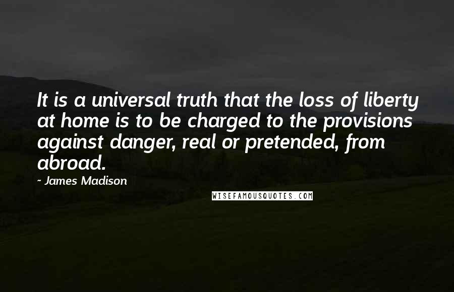 James Madison Quotes: It is a universal truth that the loss of liberty at home is to be charged to the provisions against danger, real or pretended, from abroad.