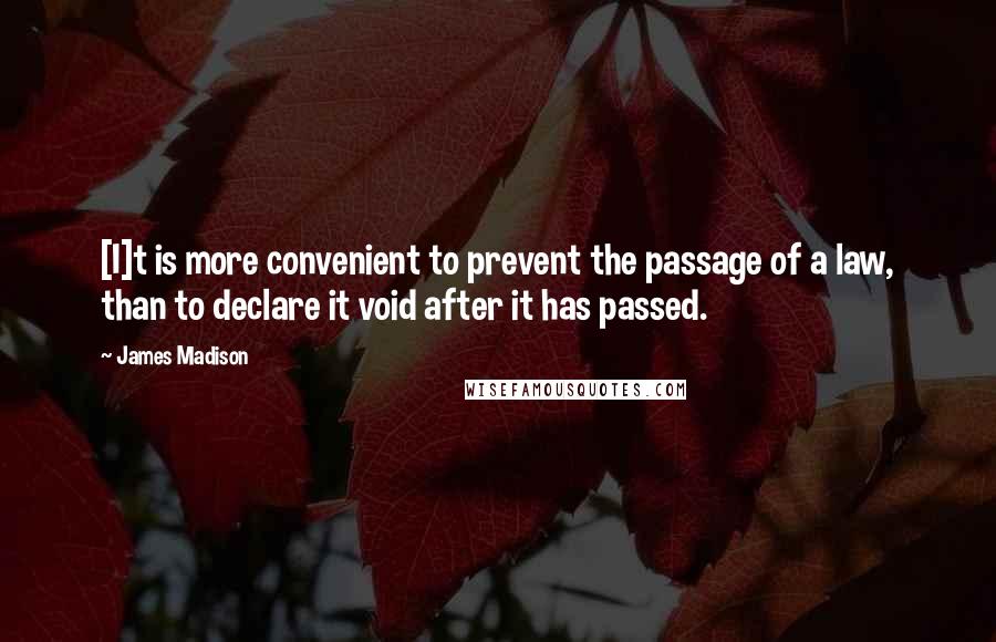 James Madison Quotes: [I]t is more convenient to prevent the passage of a law, than to declare it void after it has passed.