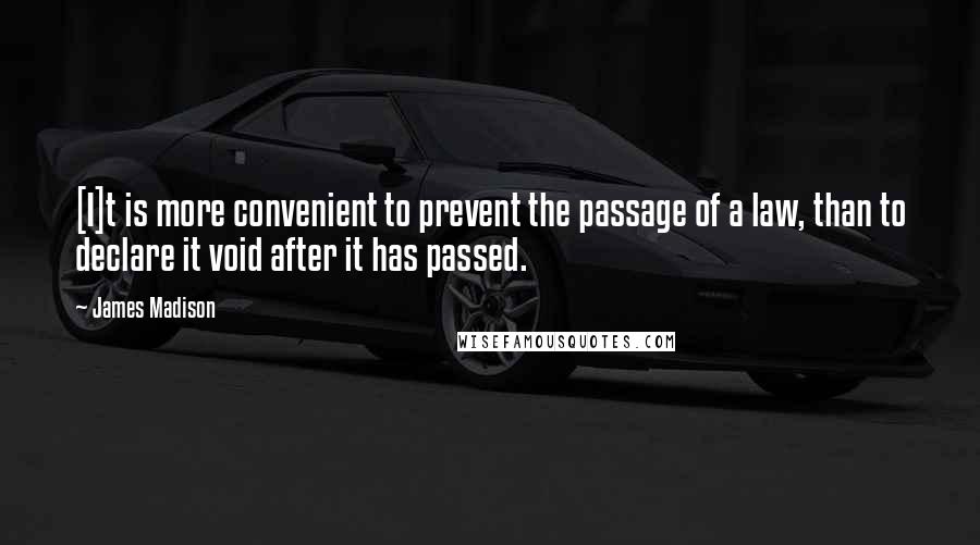 James Madison Quotes: [I]t is more convenient to prevent the passage of a law, than to declare it void after it has passed.