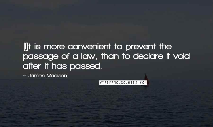 James Madison Quotes: [I]t is more convenient to prevent the passage of a law, than to declare it void after it has passed.