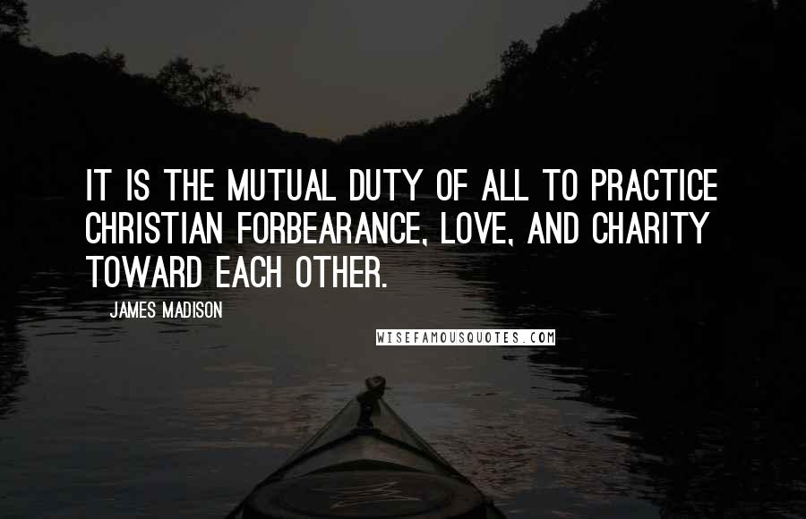 James Madison Quotes: It is the mutual duty of all to practice Christian forbearance, love, and charity toward each other.