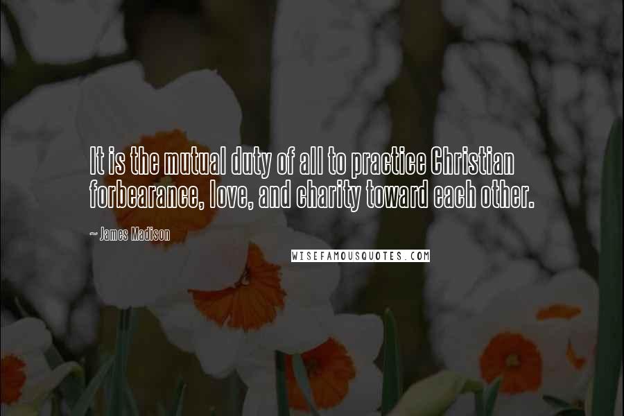 James Madison Quotes: It is the mutual duty of all to practice Christian forbearance, love, and charity toward each other.