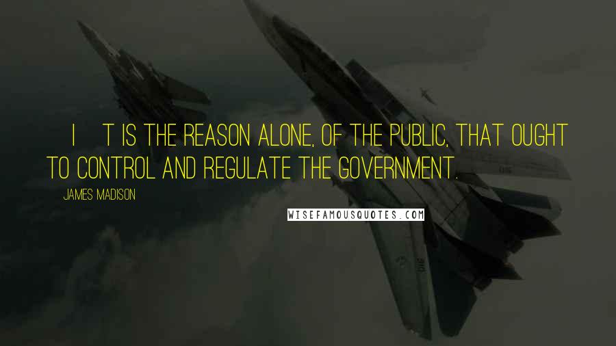 James Madison Quotes: [I]t is the reason alone, of the public, that ought to control and regulate the government.