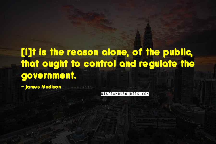 James Madison Quotes: [I]t is the reason alone, of the public, that ought to control and regulate the government.