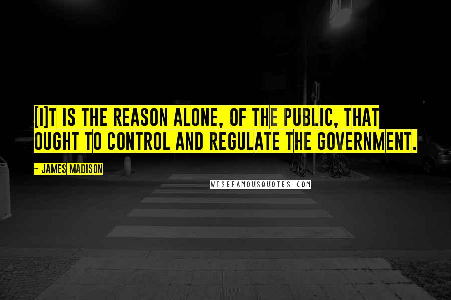 James Madison Quotes: [I]t is the reason alone, of the public, that ought to control and regulate the government.