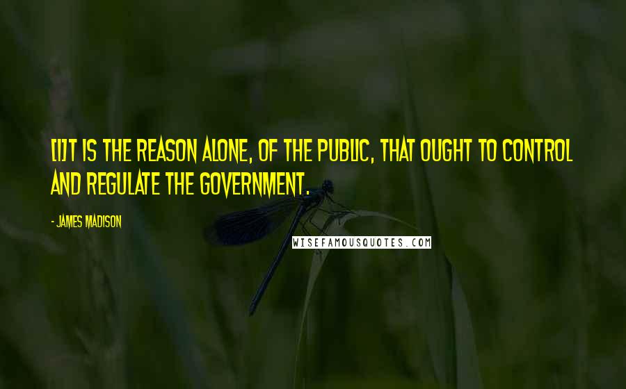 James Madison Quotes: [I]t is the reason alone, of the public, that ought to control and regulate the government.