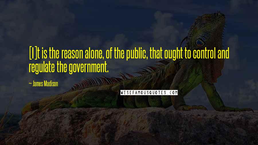 James Madison Quotes: [I]t is the reason alone, of the public, that ought to control and regulate the government.