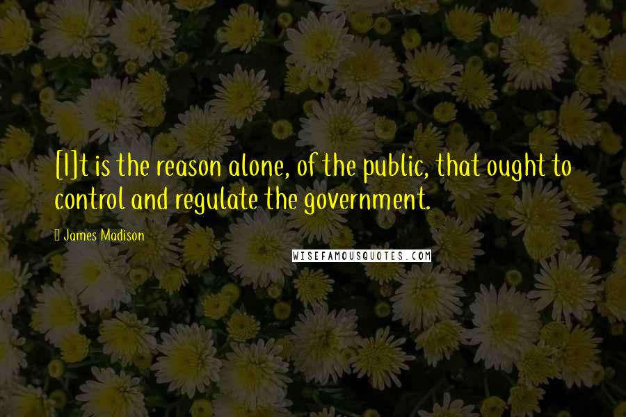 James Madison Quotes: [I]t is the reason alone, of the public, that ought to control and regulate the government.