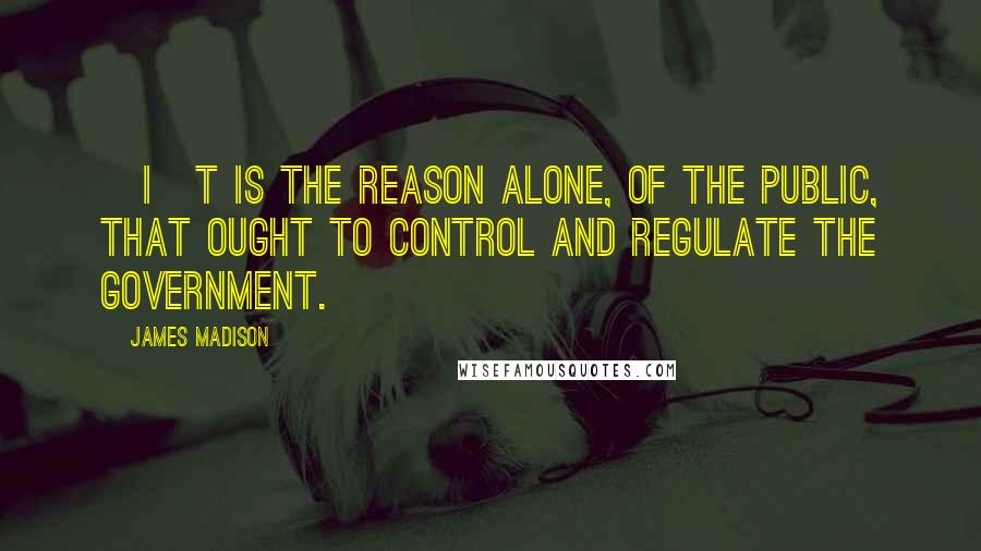 James Madison Quotes: [I]t is the reason alone, of the public, that ought to control and regulate the government.