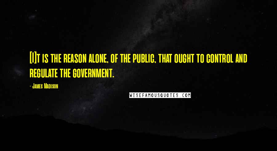 James Madison Quotes: [I]t is the reason alone, of the public, that ought to control and regulate the government.