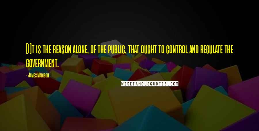 James Madison Quotes: [I]t is the reason alone, of the public, that ought to control and regulate the government.