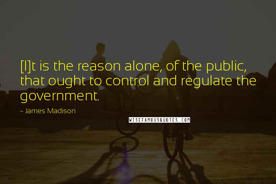 James Madison Quotes: [I]t is the reason alone, of the public, that ought to control and regulate the government.