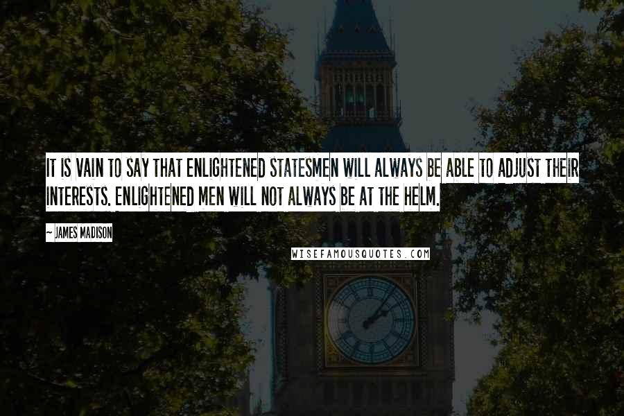 James Madison Quotes: It is vain to say that enlightened statesmen will always be able to adjust their interests. Enlightened men will not always be at the helm.