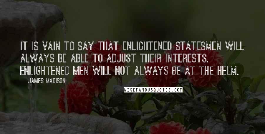 James Madison Quotes: It is vain to say that enlightened statesmen will always be able to adjust their interests. Enlightened men will not always be at the helm.