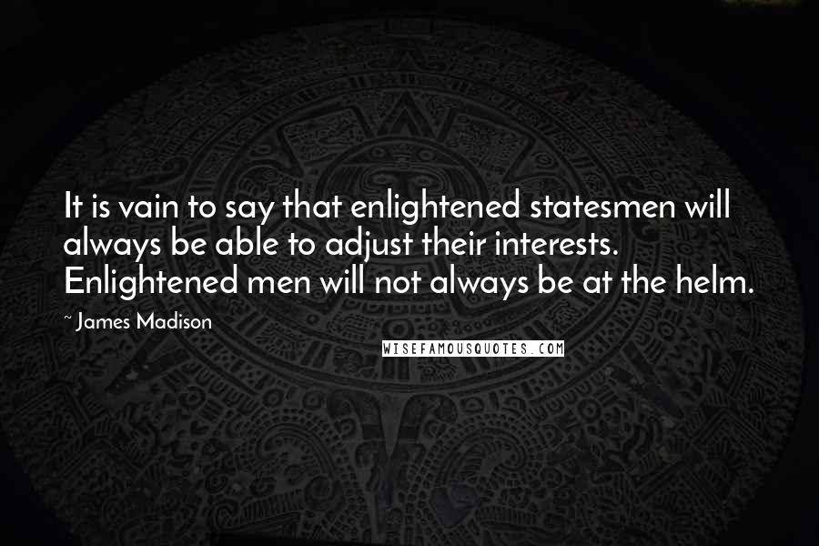 James Madison Quotes: It is vain to say that enlightened statesmen will always be able to adjust their interests. Enlightened men will not always be at the helm.