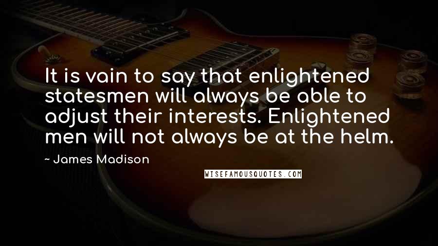 James Madison Quotes: It is vain to say that enlightened statesmen will always be able to adjust their interests. Enlightened men will not always be at the helm.