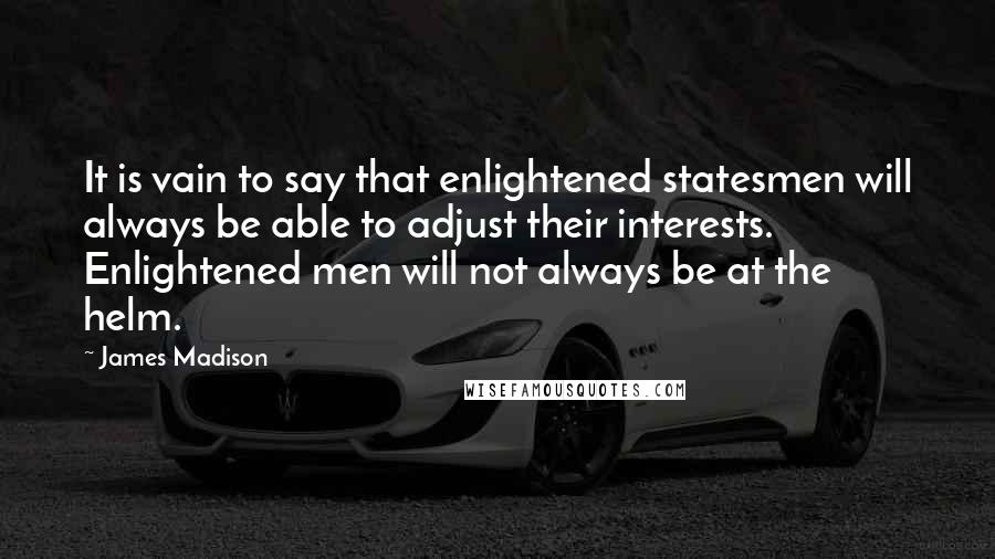 James Madison Quotes: It is vain to say that enlightened statesmen will always be able to adjust their interests. Enlightened men will not always be at the helm.