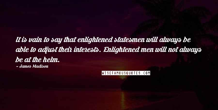 James Madison Quotes: It is vain to say that enlightened statesmen will always be able to adjust their interests. Enlightened men will not always be at the helm.