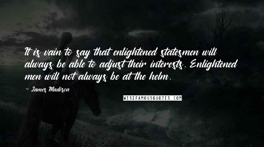 James Madison Quotes: It is vain to say that enlightened statesmen will always be able to adjust their interests. Enlightened men will not always be at the helm.