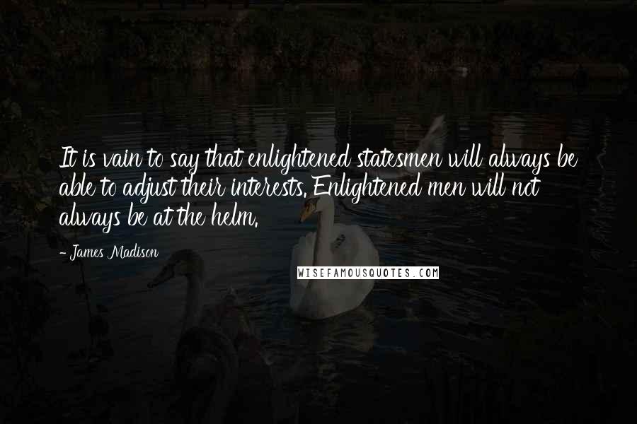 James Madison Quotes: It is vain to say that enlightened statesmen will always be able to adjust their interests. Enlightened men will not always be at the helm.