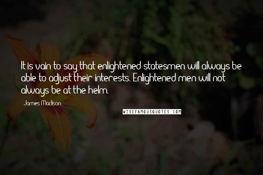 James Madison Quotes: It is vain to say that enlightened statesmen will always be able to adjust their interests. Enlightened men will not always be at the helm.