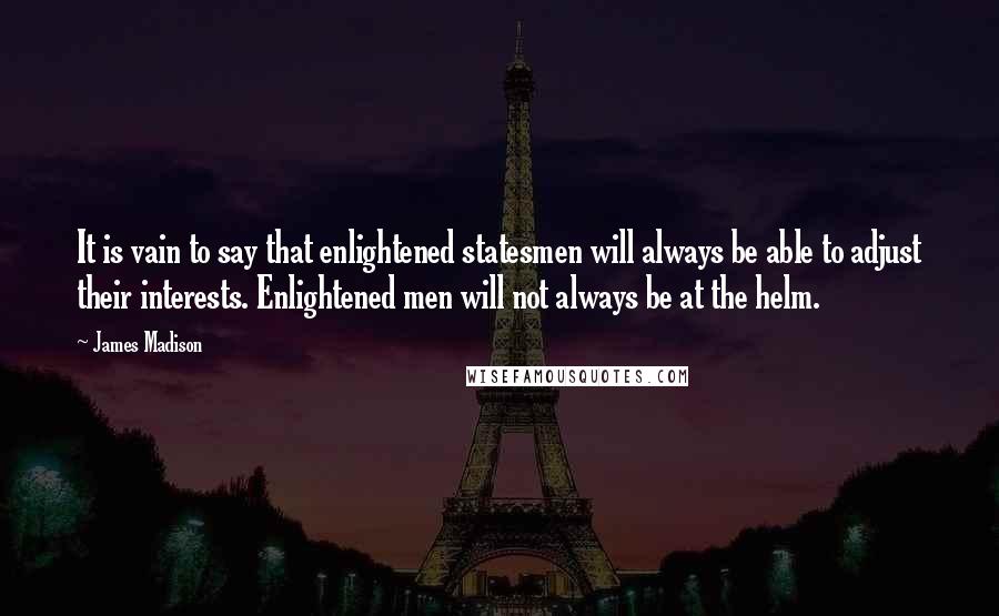 James Madison Quotes: It is vain to say that enlightened statesmen will always be able to adjust their interests. Enlightened men will not always be at the helm.