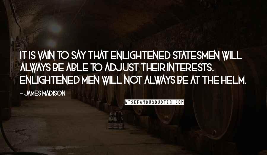 James Madison Quotes: It is vain to say that enlightened statesmen will always be able to adjust their interests. Enlightened men will not always be at the helm.