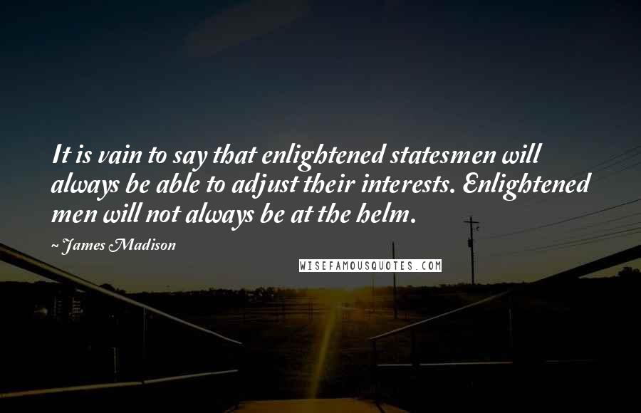 James Madison Quotes: It is vain to say that enlightened statesmen will always be able to adjust their interests. Enlightened men will not always be at the helm.